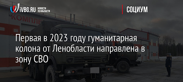 Первая в 2023 году гуманитарная колона от Ленобласти направлена в зону СВО