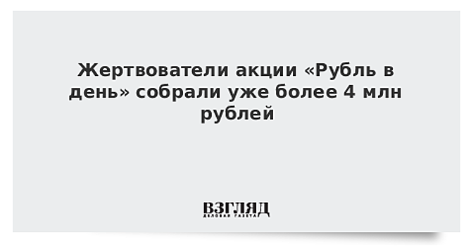 Жертвователи акции «Рубль в день» собрали уже более 4 млн рублей