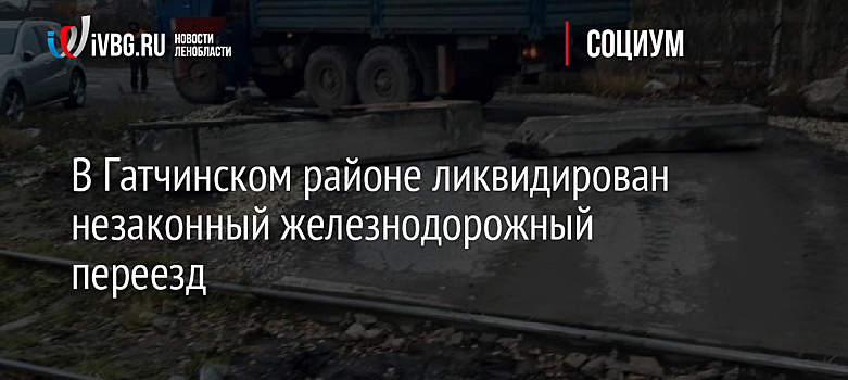 В Гатчинском районе ликвидирован незаконный железнодорожный переезд 
