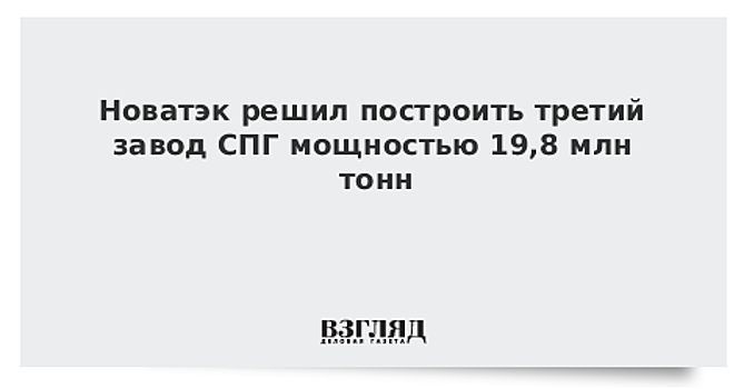 Новатэк решил построить третий завод СПГ мощностью 19,8 млн тонн