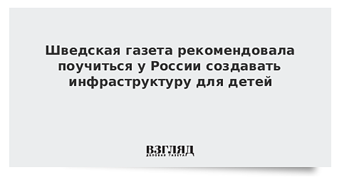 Шведская газета рекомендовала поучиться у России создавать инфраструктуру для детей