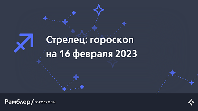 Стрелец: гороскоп на сегодня, 16 февраля 2023 года – Рамблер/гороскопы