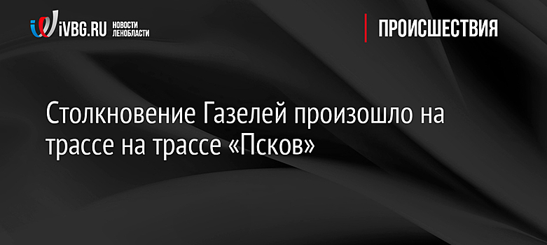 Столкновение Газелей произошло на трассе на трассе «Псков»
