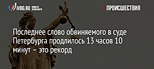 Последнее слово обвиняемого в суде Петербурга продлилось 13 часов 10 минут – это рекорд