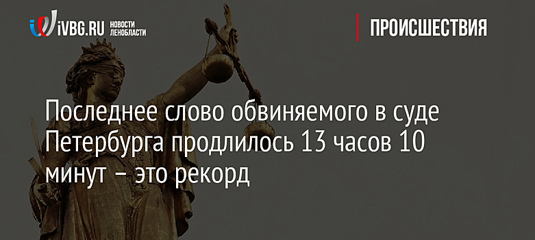 Последнее слово обвиняемого в суде Петербурга продлилось 13 часов 10 минут – это рекорд