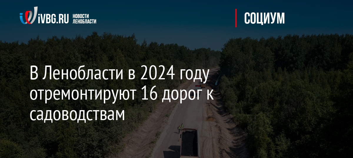 В Ленобласти в 2024 году отремонтируют 16 дорог к садоводствам