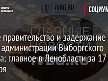 Новое правительство и задержание главы администрации Выборгского района: главное в Ленобласти за 17 октября