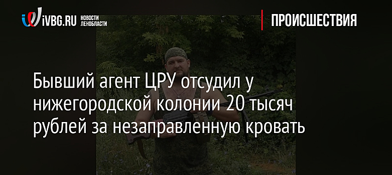 Бывший агент ЦРУ отсудил у нижегородской колонии 20 тысяч рублей за незаправленную кровать