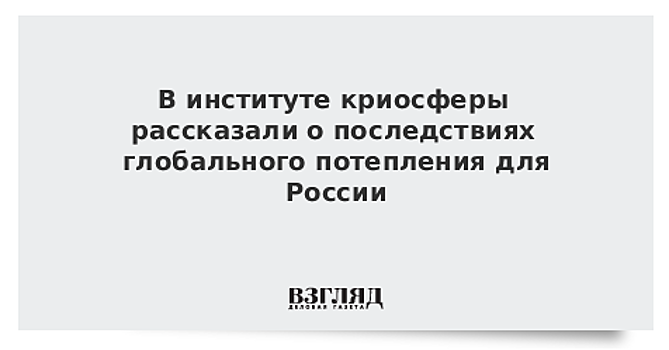 В институте криосферы рассказали о последствиях глобального потепления для России