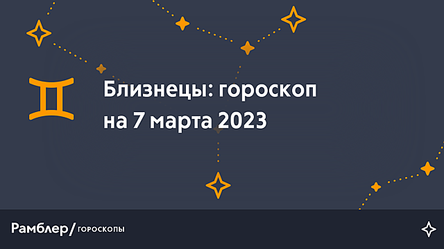 Близнецы: гороскоп на сегодня, 7 марта 2023 года – Рамблер/гороскопы