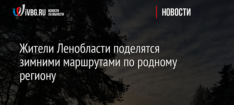 Жители Ленобласти поделятся зимними маршрутами по родному региону