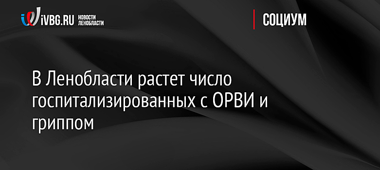 В Ленобласти растет число госпитализированных с ОРВИ и гриппом