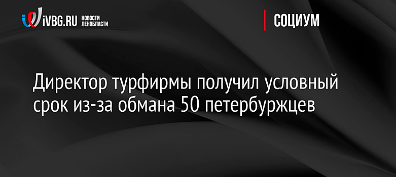 Директор турфирмы получил условный срок из-за обмана 50 петербуржцев