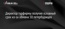 Директор турфирмы получил условный срок из-за обмана 50 петербуржцев