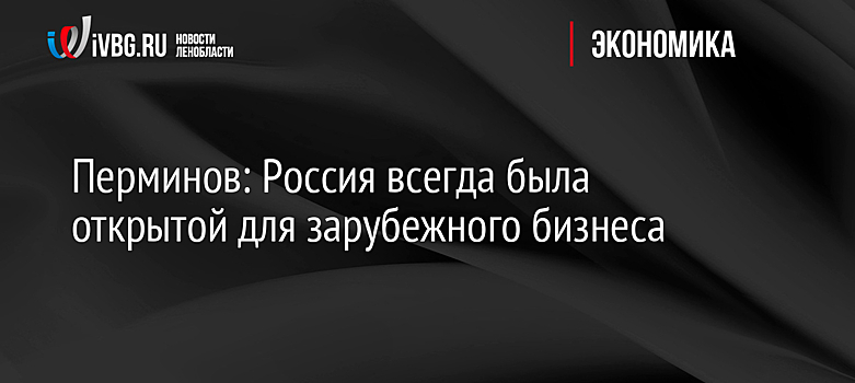 Перминов: Россия всегда была открытой для зарубежного бизнеса