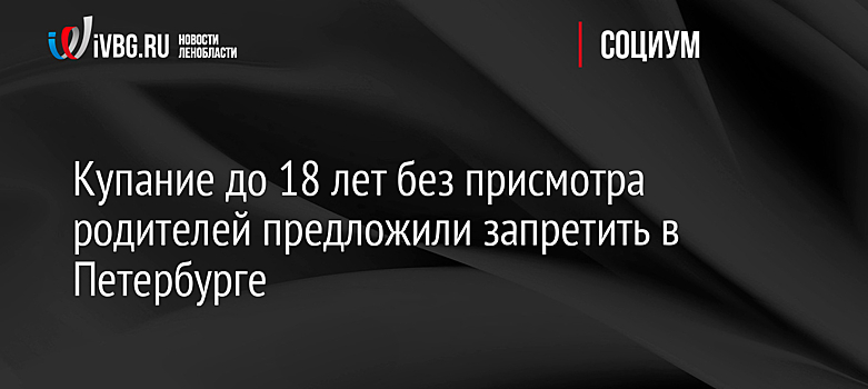 Купание до 18 лет без присмотра родителей предложили запретить в Петербурге
