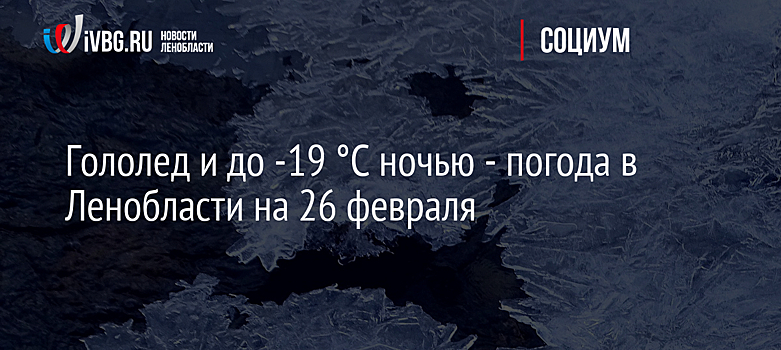 Гололед и до -19 °C ночью - погода в Ленобласти на 26 февраля