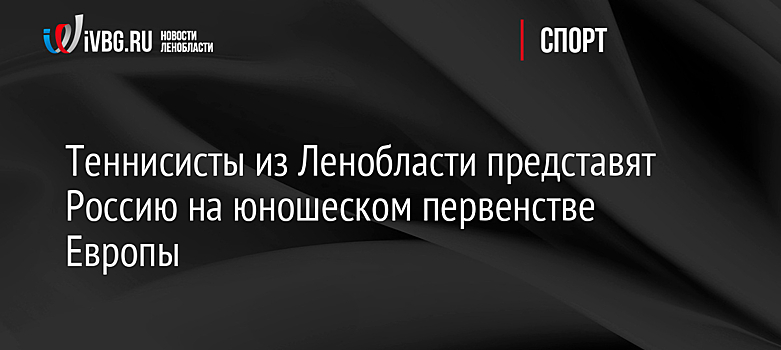 Теннисисты из Ленобласти представят Россию на юношеском первенстве Европы