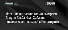 «Местное население только выиграет»: Депутат ЗакСа Иван Хабаров поддерживает поправки в Конституцию