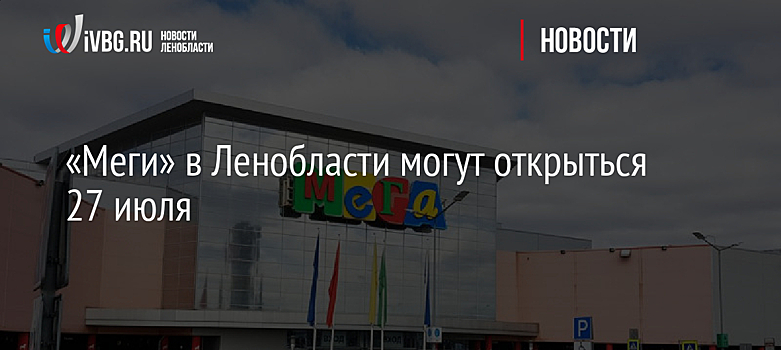 «Меги» в Ленобласти могут открыться 27 июля