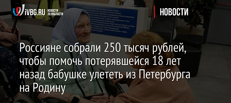 Россияне собрали 250 тысяч рублей, чтобы помочь потерявшейся 18 лет назад бабушке улететь из Петербурга на Родину