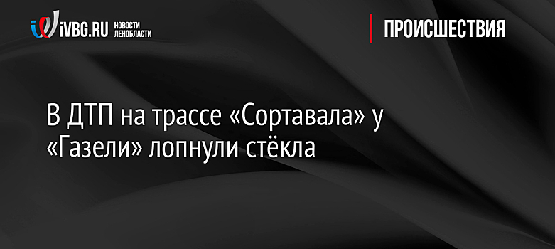 В ДТП на трассе «Сортавала» у «Газели» лопнули стёкла