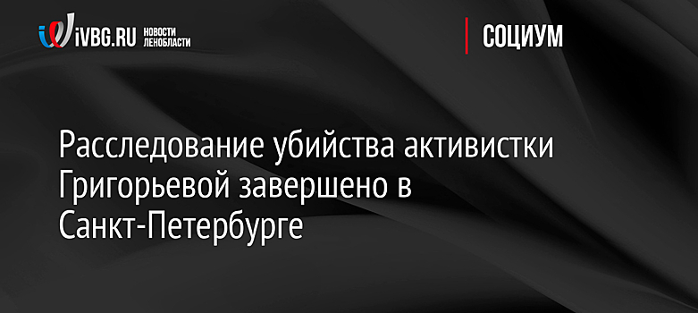 Расследование убийства активистки Григорьевой завершено в Санкт-Петербурге