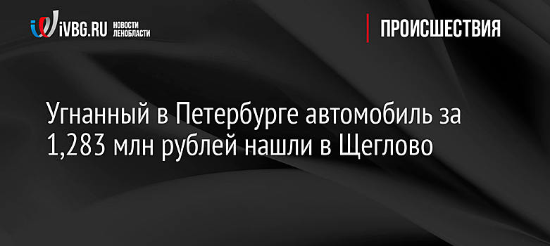 Угнанный в Петербурге автомобиль за 1,283 млн рублей нашли в Щеглово