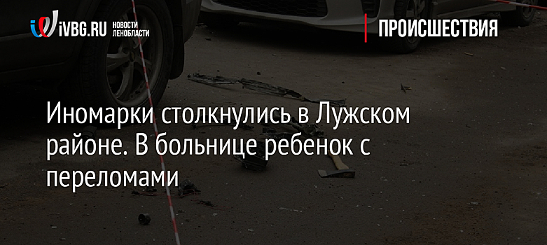 Иномарки столкнулись в Лужском районе. В больнице ребенок с переломами