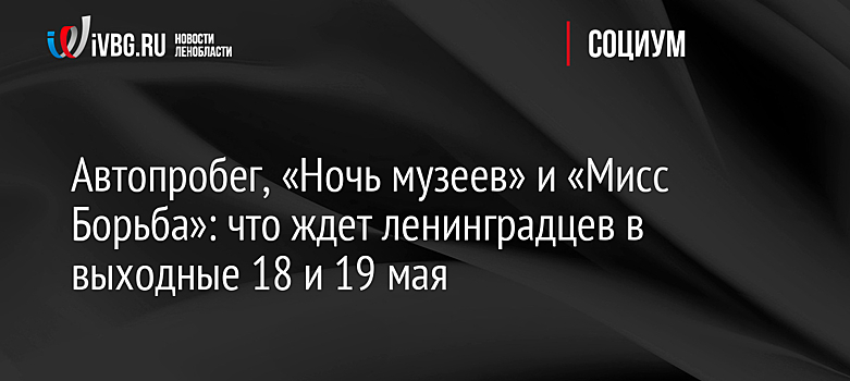 Автопробег, "Ночь музеев" и "Мисс Борьба": что ждет ленинградцев в выходные 18 и 19 мая