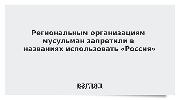 Региональным организациям мусульман запретили в названиях использовать «Россия»