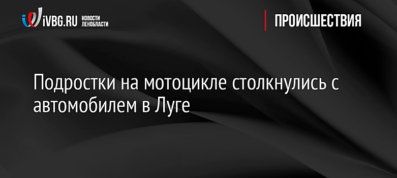 Подростки на мотоцикле столкнулись с автомобилем в Луге