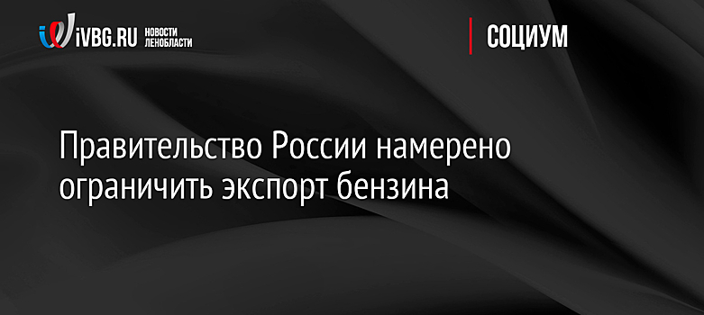 Правительство России намерено ограничить экспорт бензина