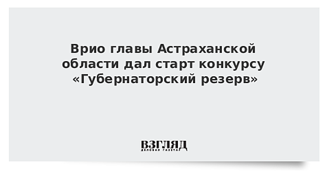 Врио главы Астраханской области дал старт конкурсу "Губернаторский резерв"