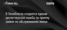 В Ленобласти создается единая диспетчерская служба по приему заявок по обслуживанию жилья