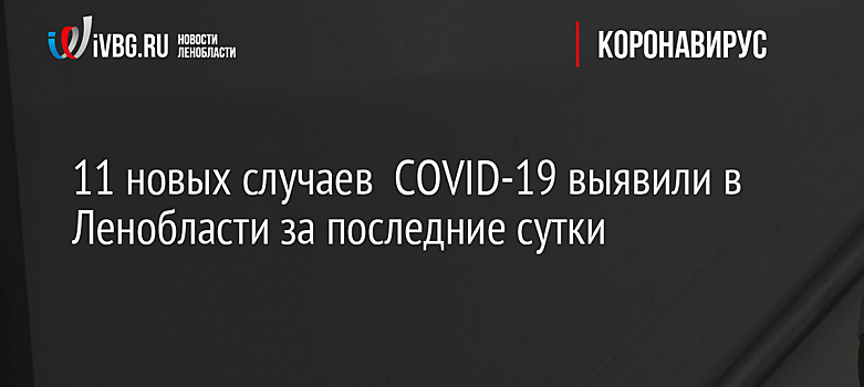 11 новых случаев  COVID-19 выявили в Ленобласти за последние сутки