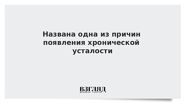 Названа одна из причин появления хронической усталости