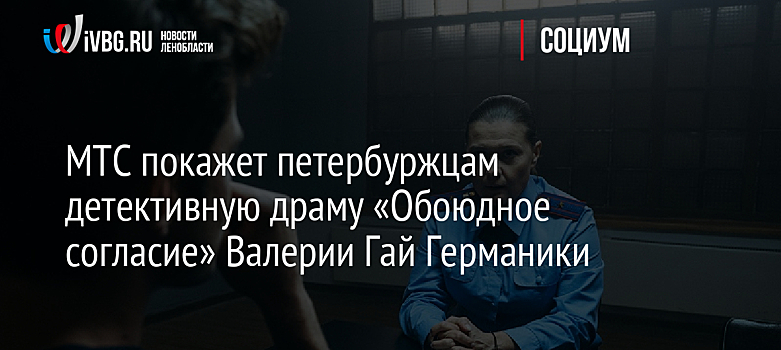 МТС покажет петербуржцам детективную драму «Обоюдное согласие» Валерии Гай Германики