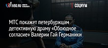 МТС покажет петербуржцам детективную драму «Обоюдное согласие» Валерии Гай Германики