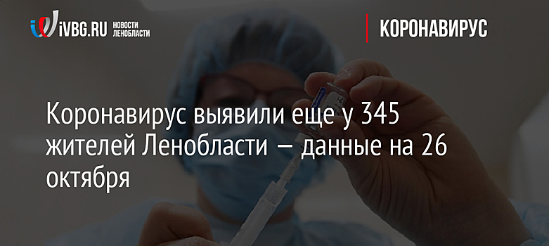 Коронавирус выявили еще у 345 жителей Ленобласти — данные на 26 октября