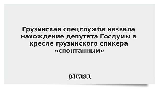 Грузинская спецслужба назвала нахождение депутата Госдумы в кресле грузинского спикера «спонтанным»