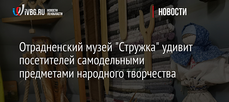 Отрадненский музей "Стружка" удивит посетителей самодельными предметами народного творчества