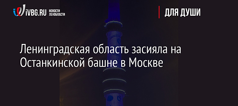Ленинградская область засияла на Останкинской башне в Москве