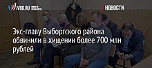 Экс-главу Выборгского района обвинили в хищении более 700 млн рублей