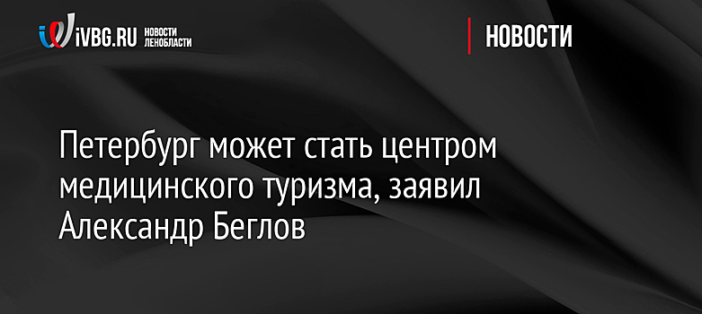 Петербург может стать центром медицинского туризма, заявил Александр Беглов