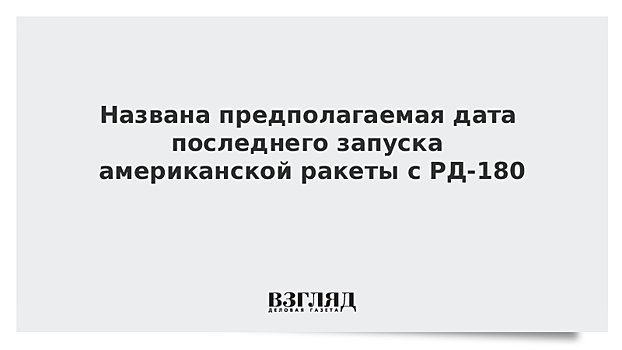 Названа предполагаемая дата последнего запуска американской ракеты с РД-180