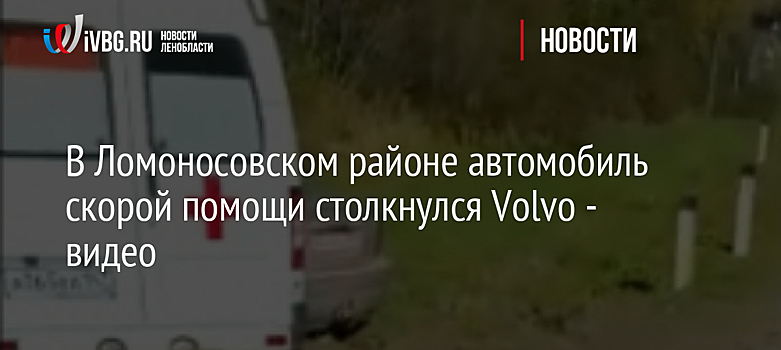 В Ломоносовском районе автомобиль скорой помощи столкнулся Volvo - видео