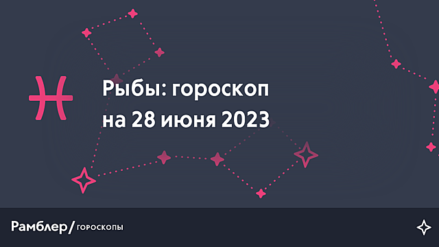 Рыбы: гороскоп на сегодня, 28 июня 2023 года – Рамблер/гороскопы