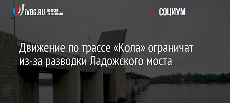 Движение по трассе «Кола» ограничат из-за разводки Ладожского моста