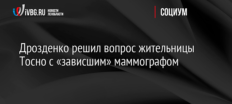 Дрозденко решил вопрос жительницы Тосно с «зависшим» маммографом